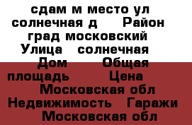 сдам м.место ул. солнечная д.1 › Район ­ град московский › Улица ­ солнечная  › Дом ­ 1 › Общая площадь ­ 16 › Цена ­ 4 000 - Московская обл. Недвижимость » Гаражи   . Московская обл.